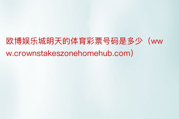 欧博娱乐城明天的体育彩票号码是多少（www.crownstakeszonehomehub.com）