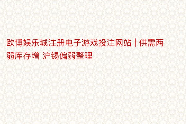 欧博娱乐城注册电子游戏投注网站 | 供需两弱库存增 沪锡偏弱整理