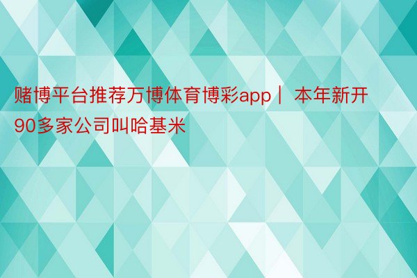 赌博平台推荐万博体育博彩app |  本年新开90多家公司叫哈基米