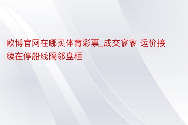 欧博官网在哪买体育彩票_成交寥寥 运价接续在停船线隔邻盘桓