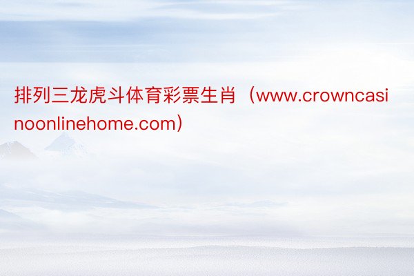 排列三龙虎斗体育彩票生肖（www.crowncasinoonlinehome.com）