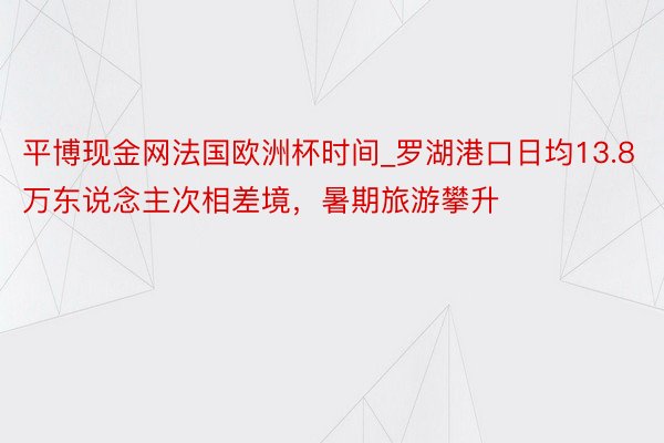 平博现金网法国欧洲杯时间_罗湖港口日均13.8万东说念主次相差境，暑期旅游攀升