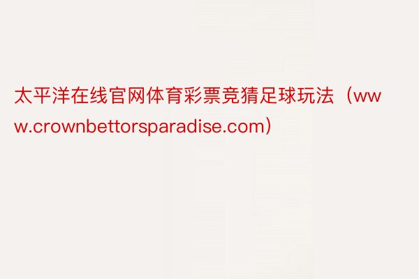 太平洋在线官网体育彩票竞猜足球玩法（www.crownbettorsparadise.com）