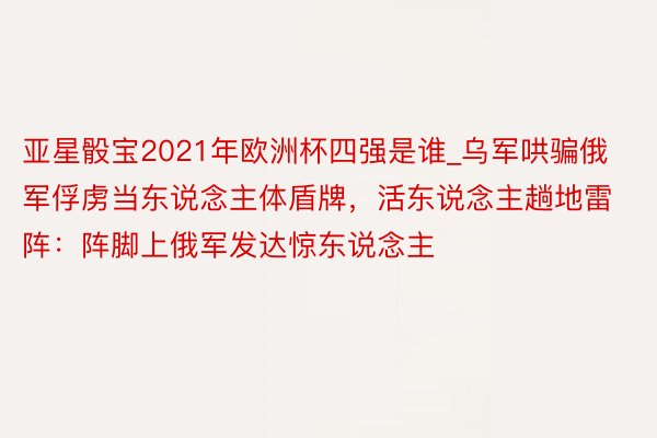 亚星骰宝2021年欧洲杯四强是谁_乌军哄骗俄军俘虏当东说念主体盾牌，活东说念主趟地雷阵：阵脚上俄军发达惊东说念主