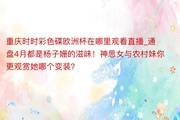 重庆时时彩色碟欧洲杯在哪里观看直播_通盘4月都是杨子姗的滋味！神思女与农村妹你更观赏她哪个变装？