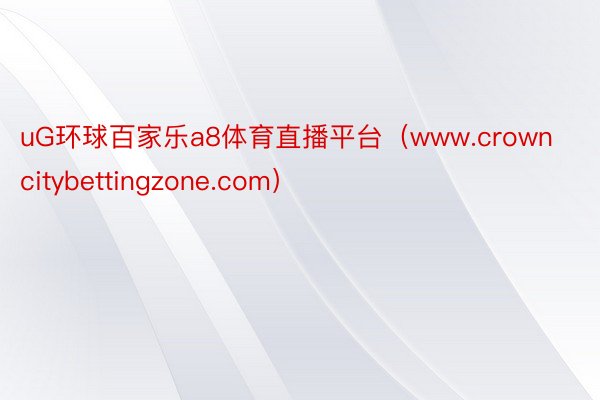 uG环球百家乐a8体育直播平台（www.crowncitybettingzone.com）