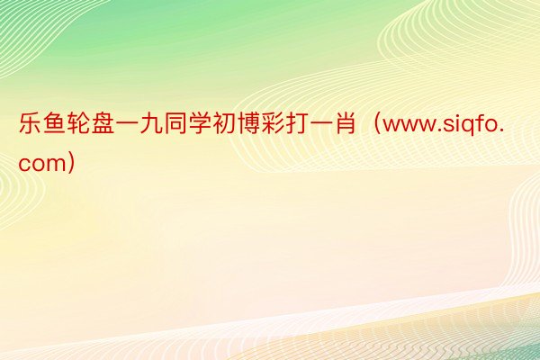 乐鱼轮盘一九同学初博彩打一肖（www.siqfo.com）