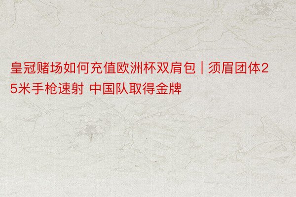 皇冠赌场如何充值欧洲杯双肩包 | 须眉团体25米手枪速射 中国队取得金牌