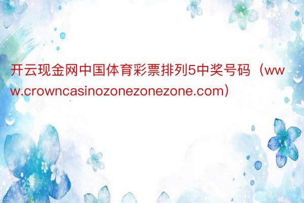 开云现金网中国体育彩票排列5中奖号码（www.crowncasinozonezonezone.com）