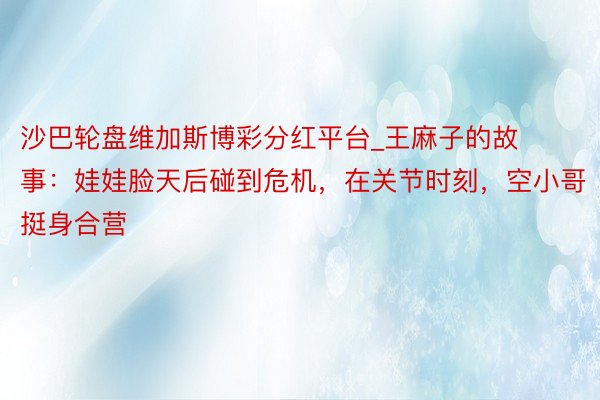 沙巴轮盘维加斯博彩分红平台_王麻子的故事：娃娃脸天后碰到危机，在关节时刻，空小哥挺身合营