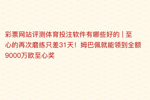 彩票网站评测体育投注软件有哪些好的 | 至心的再次磨练只差31天！姆巴佩就能领到全额9000万欧至心奖