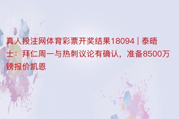 真人投注网体育彩票开奖结果18094 | 泰晤士：拜仁周一与热刺议论有确认，准备8500万镑报价凯恩