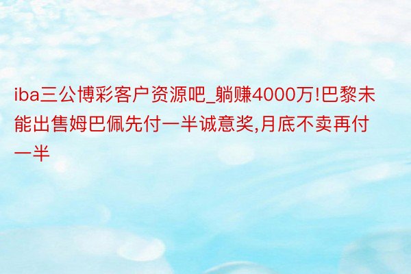 iba三公博彩客户资源吧_躺赚4000万!巴黎未能出售姆巴佩先付一半诚意奖,月底不卖再付一半