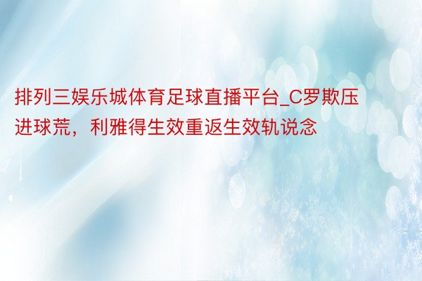 排列三娱乐城体育足球直播平台_C罗欺压进球荒，利雅得生效重返生效轨说念