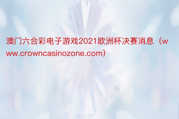 澳门六合彩电子游戏2021欧洲杯决赛消息（www.crowncasinozone.com）