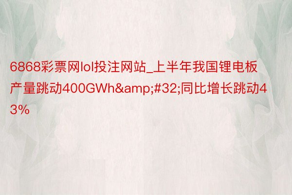 6868彩票网lol投注网站_上半年我国锂电板产量跳动400GWh&#32;同比增长跳动43%