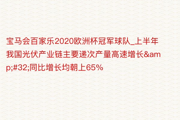 宝马会百家乐2020欧洲杯冠军球队_上半年我国光伏产业链主要递次产量高速增长&#32;同比增长均朝上65%