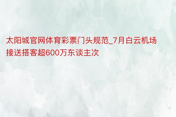 太阳城官网体育彩票门头规范_7月白云机场接送搭客超600万东谈主次