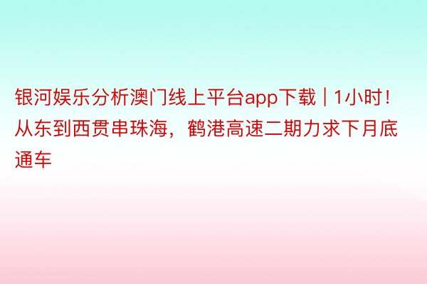 银河娱乐分析澳门线上平台app下载 | 1小时！从东到西贯串珠海，鹤港高速二期力求下月底通车