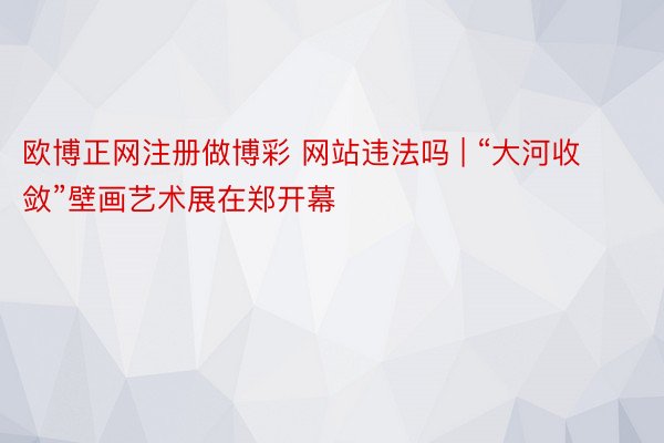 欧博正网注册做博彩 网站违法吗 | “大河收敛”壁画艺术展在郑开幕