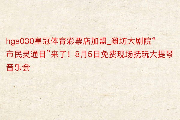 hga030皇冠体育彩票店加盟_潍坊大剧院“市民灵通日”来了！8月5日免费现场抚玩大提琴音乐会