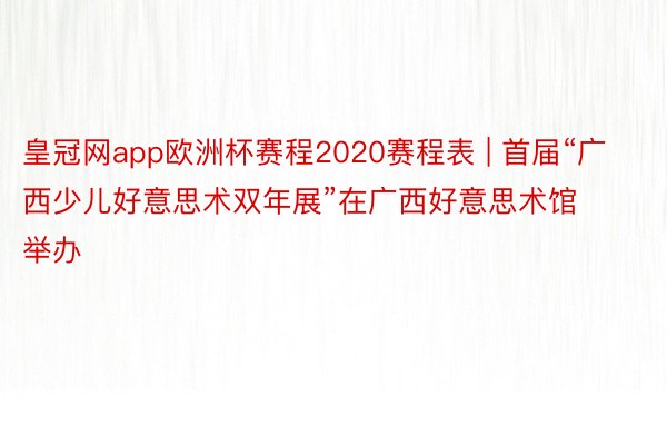 皇冠网app欧洲杯赛程2020赛程表 | 首届“广西少儿好意思术双年展”在广西好意思术馆举办