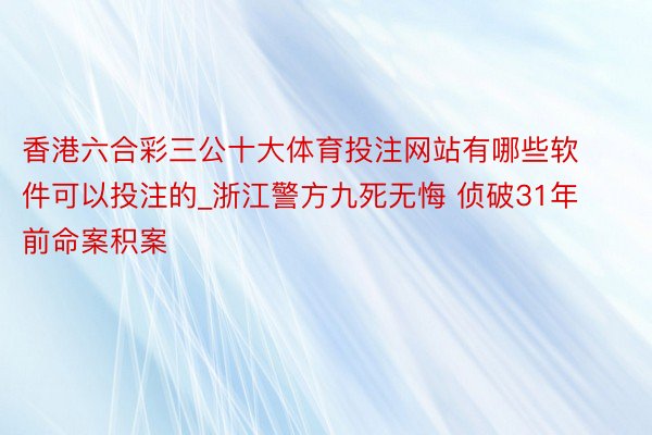 香港六合彩三公十大体育投注网站有哪些软件可以投注的_浙江警方九死无悔 侦破31年前命案积案