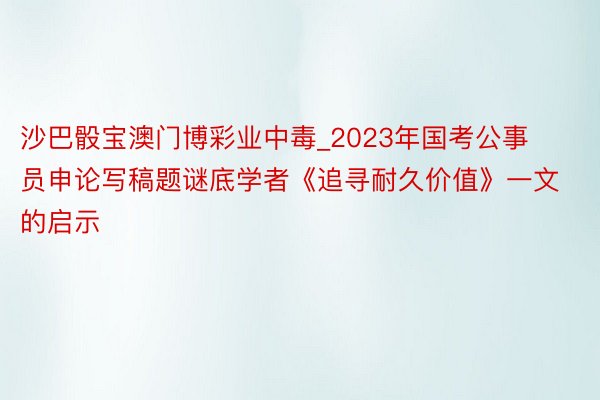 沙巴骰宝澳门博彩业中毒_2023年国考公事员申论写稿题谜底学者《追寻耐久价值》一文的启示