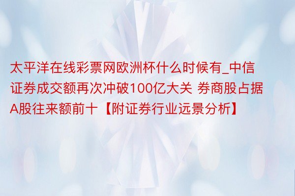 太平洋在线彩票网欧洲杯什么时候有_中信证券成交额再次冲破100亿大关 券商股占据A股往来额前十【附证券行业远景分析】