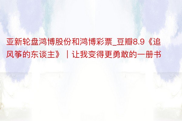 亚新轮盘鸿博股份和鸿博彩票_豆瓣8.9《追风筝的东谈主》｜让我变得更勇敢的一册书