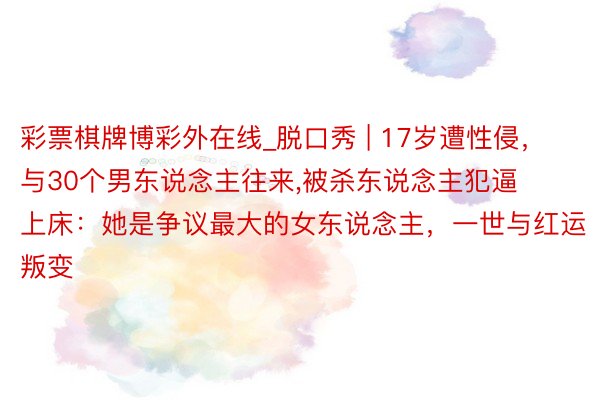 彩票棋牌博彩外在线_脱口秀 | 17岁遭性侵，与30个男东说念主往来,被杀东说念主犯逼上床：她是争议最大的女东说念主，一世与红运叛变