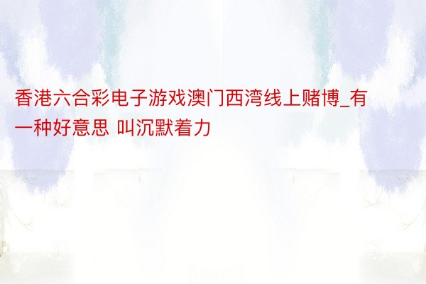 香港六合彩电子游戏澳门西湾线上赌博_有一种好意思 叫沉默着力