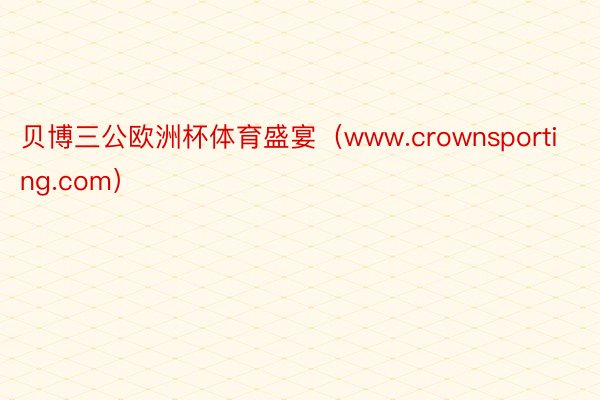 贝博三公欧洲杯体育盛宴（www.crownsporting.com）