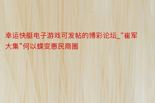 幸运快艇电子游戏可发帖的博彩论坛_“崔军大集”何以蝶变惠民商圈