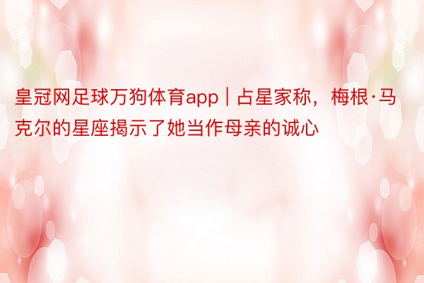 皇冠网足球万狗体育app | 占星家称，梅根·马克尔的星座揭示了她当作母亲的诚心