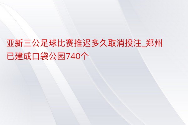 亚新三公足球比赛推迟多久取消投注_郑州已建成口袋公园740个