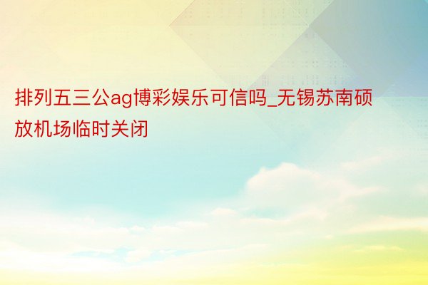 排列五三公ag博彩娱乐可信吗_无锡苏南硕放机场临时关闭