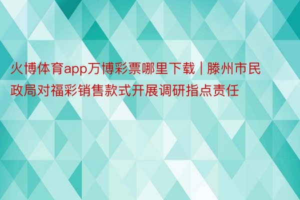 火博体育app万博彩票哪里下载 | 滕州市民政局对福彩销售款式开展调研指点责任