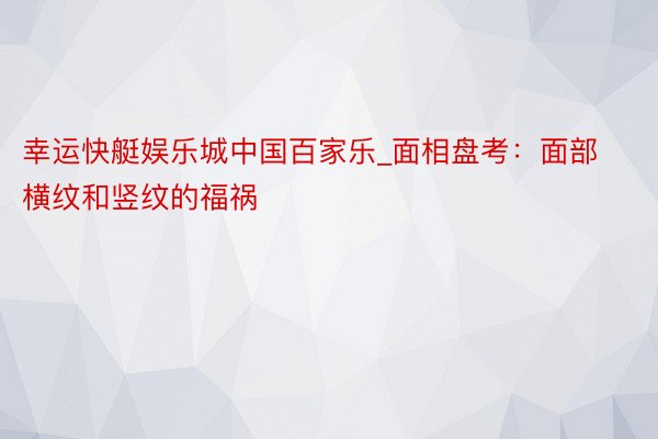 幸运快艇娱乐城中国百家乐_面相盘考：面部横纹和竖纹的福祸