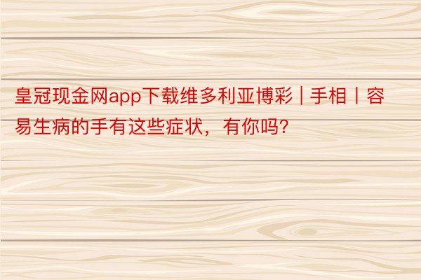 皇冠现金网app下载维多利亚博彩 | 手相丨容易生病的手有这些症状，有你吗？