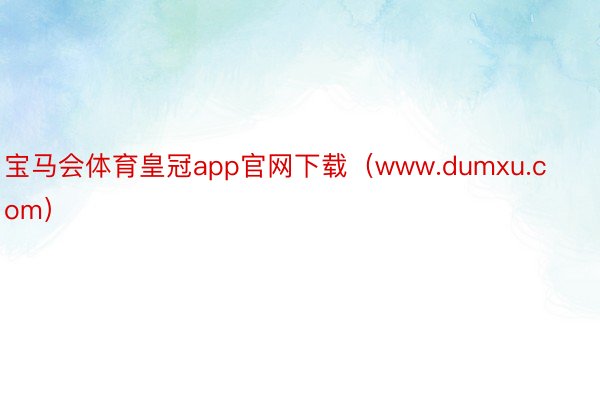 宝马会体育皇冠app官网下载（www.dumxu.com）