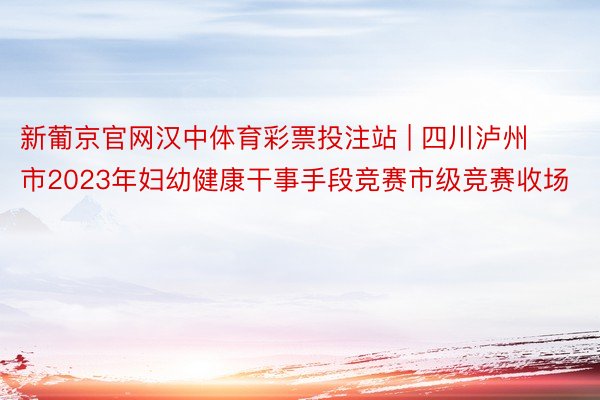 新葡京官网汉中体育彩票投注站 | 四川泸州市2023年妇幼健康干事手段竞赛市级竞赛收场