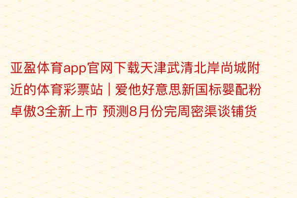 亚盈体育app官网下载天津武清北岸尚城附近的体育彩票站 | 爱他好意思新国标婴配粉卓傲3全新上市 预测8月份完周密渠谈铺货