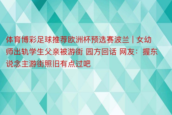 体育博彩足球推荐欧洲杯预选赛波兰 | 女幼师出轨学生父亲被游街 园方回话 网友：握东说念主游街照旧有点过吧