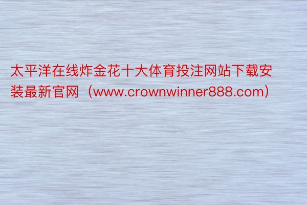 太平洋在线炸金花十大体育投注网站下载安装最新官网（www.crownwinner888.com）