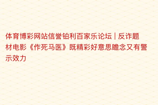 体育博彩网站信誉铂利百家乐论坛 | 反诈题材电影《作死马医》既精彩好意思瞻念又有警示效力