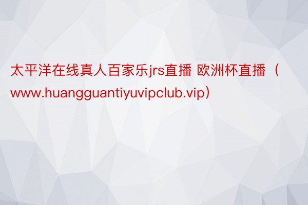 太平洋在线真人百家乐jrs直播 欧洲杯直播（www.huangguantiyuvipclub.vip）