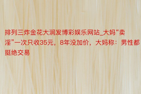 排列三炸金花大润发博彩娱乐网站_大妈“卖淫”一次只收35元，8年没加价，大妈称：男性都挺绝交易