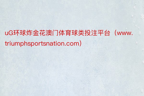 uG环球炸金花澳门体育球类投注平台（www.triumphsportsnation.com）