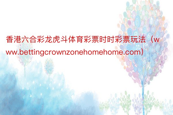 香港六合彩龙虎斗体育彩票时时彩票玩法（www.bettingcrownzonehomehome.com）